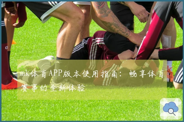 mk体育APP版本使用指南：畅享体育赛事的全新体验