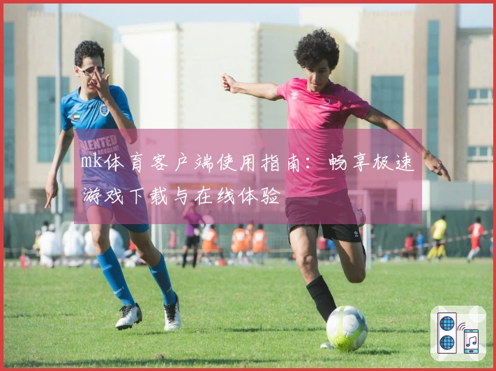 mk体育客户端使用指南：畅享极速游戏下载与在线体验