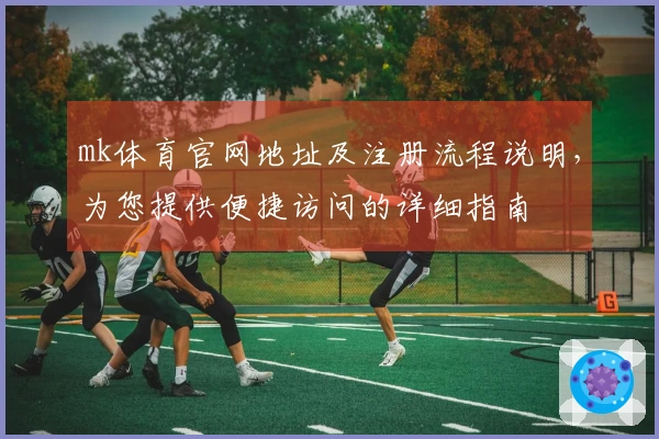 mk体育官网地址及注册流程说明，为您提供便捷访问的详细指南
