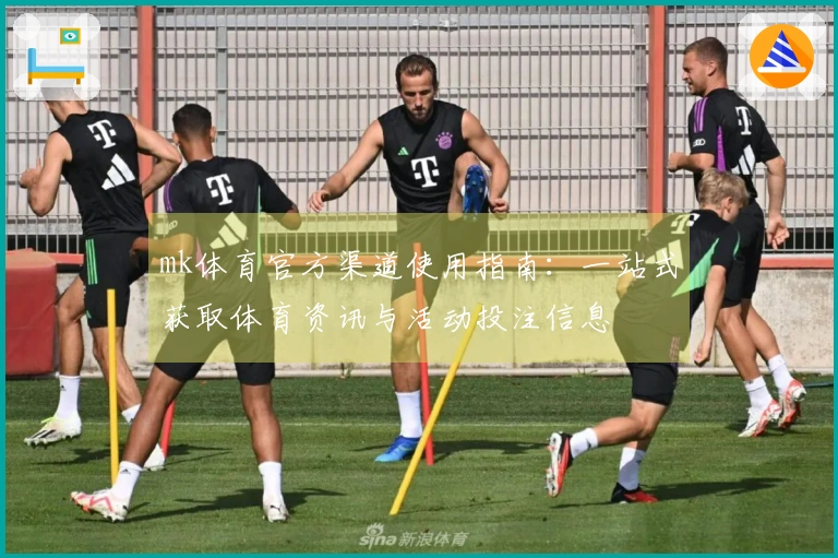 mk体育官方渠道使用指南：一站式获取体育资讯与活动投注信息