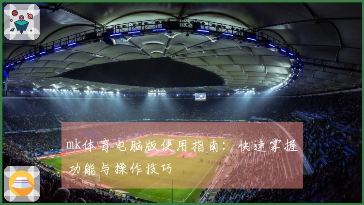 mk体育电脑版使用指南：快速掌握功能与操作技巧