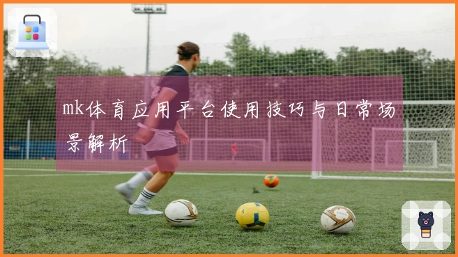 mk体育应用平台使用技巧与日常场景解析