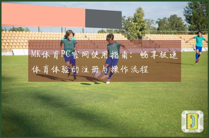 MK体育PC官网使用指南：畅享极速体育体验的注册与操作流程