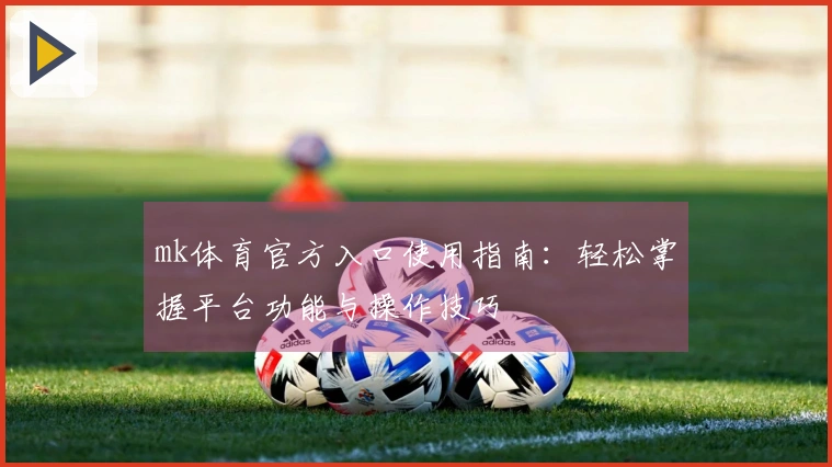 mk体育官方入口使用指南：轻松掌握平台功能与操作技巧