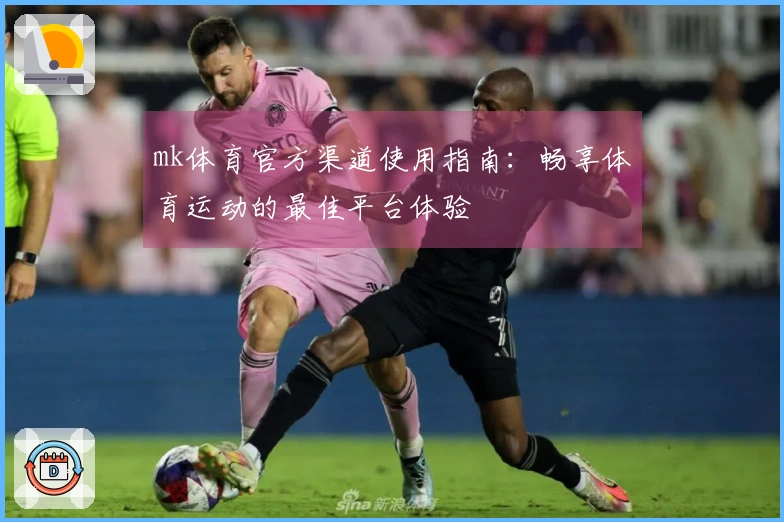 mk体育官方渠道使用指南：畅享体育运动的最佳平台体验