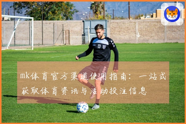 mk体育官方渠道使用指南:一站式获取体育资讯与活动投注信息