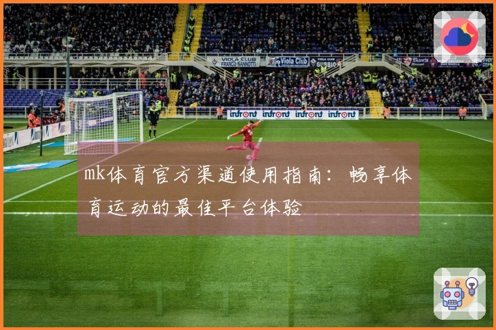 mk体育官方渠道使用指南：畅享体育运动的最佳平台体验