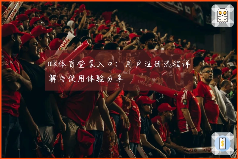 mk体育登录入口：用户注册流程详解与使用体验分享