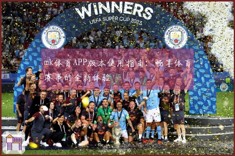 mk体育APP版本使用指南：畅享体育赛事的全新体验
