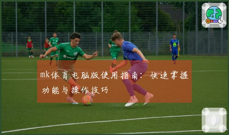 mk体育电脑版使用指南：快速掌握功能与操作技巧