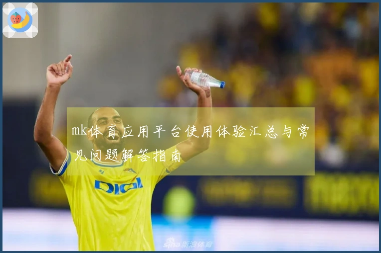 mk体育应用平台使用体验汇总与常见问题解答指南